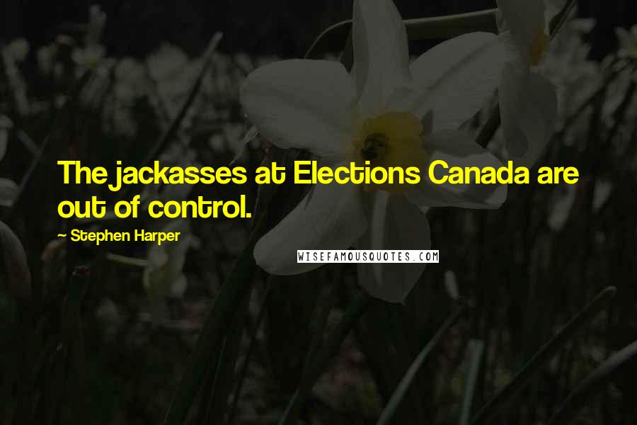 Stephen Harper Quotes: The jackasses at Elections Canada are out of control.