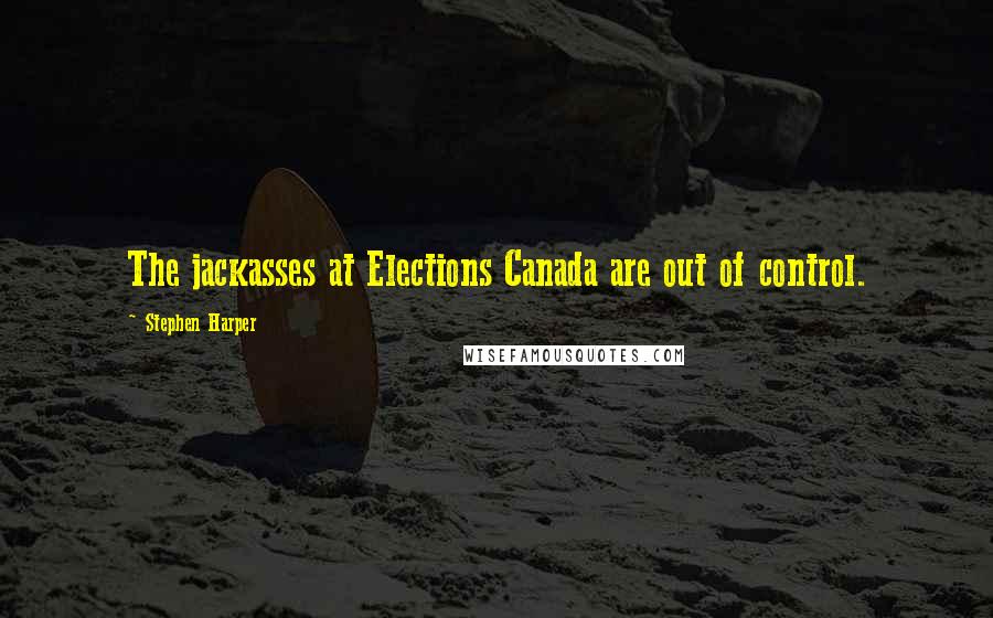 Stephen Harper Quotes: The jackasses at Elections Canada are out of control.