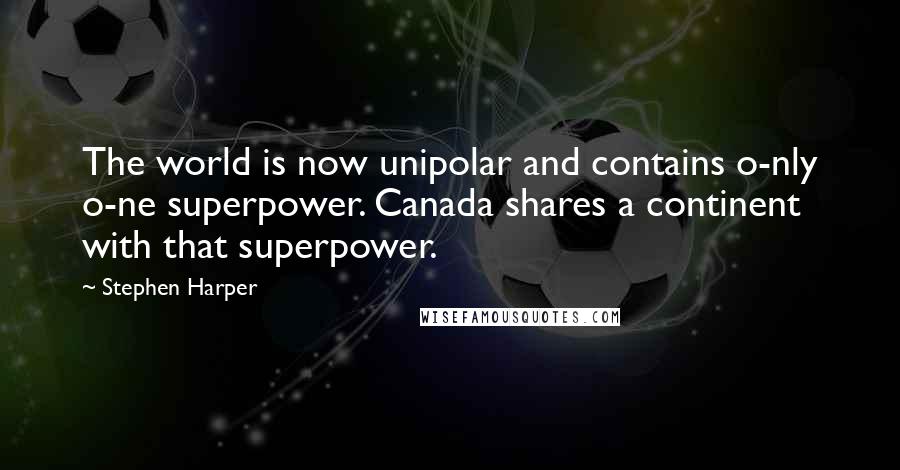 Stephen Harper Quotes: The world is now unipolar and contains o-nly o-ne superpower. Canada shares a continent with that superpower.