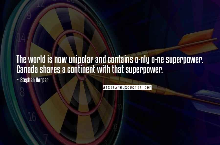 Stephen Harper Quotes: The world is now unipolar and contains o-nly o-ne superpower. Canada shares a continent with that superpower.