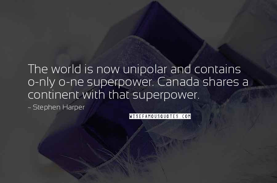 Stephen Harper Quotes: The world is now unipolar and contains o-nly o-ne superpower. Canada shares a continent with that superpower.