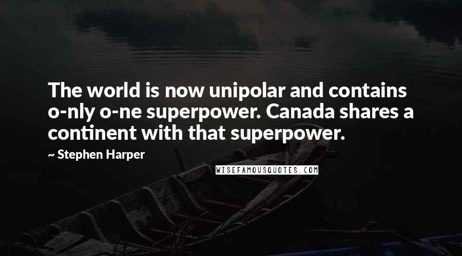Stephen Harper Quotes: The world is now unipolar and contains o-nly o-ne superpower. Canada shares a continent with that superpower.