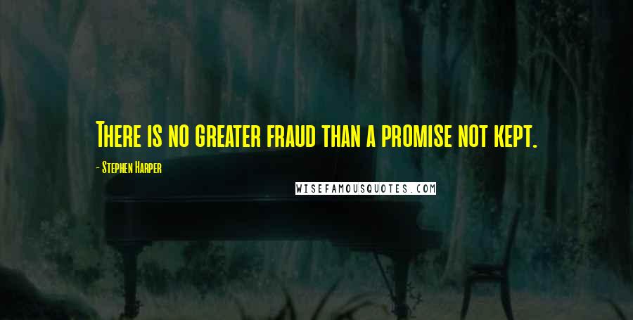 Stephen Harper Quotes: There is no greater fraud than a promise not kept.