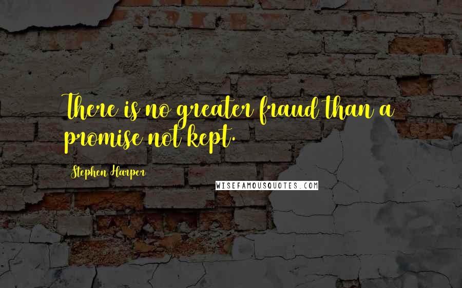 Stephen Harper Quotes: There is no greater fraud than a promise not kept.