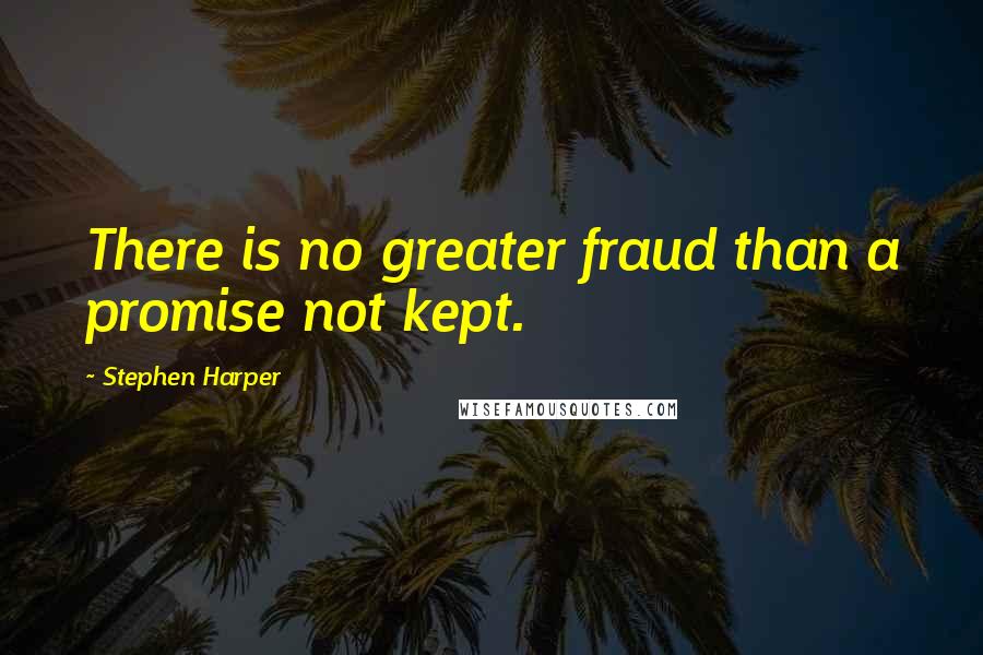 Stephen Harper Quotes: There is no greater fraud than a promise not kept.