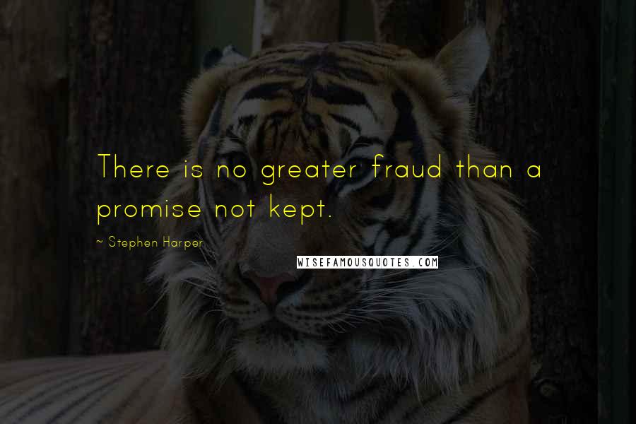 Stephen Harper Quotes: There is no greater fraud than a promise not kept.