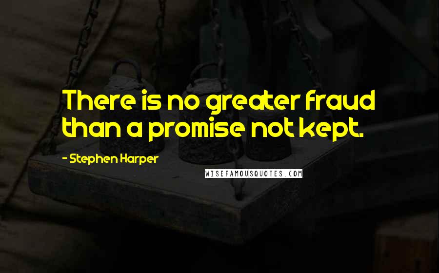 Stephen Harper Quotes: There is no greater fraud than a promise not kept.