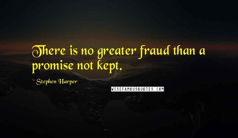 Stephen Harper Quotes: There is no greater fraud than a promise not kept.