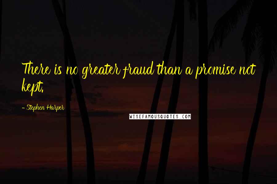 Stephen Harper Quotes: There is no greater fraud than a promise not kept.