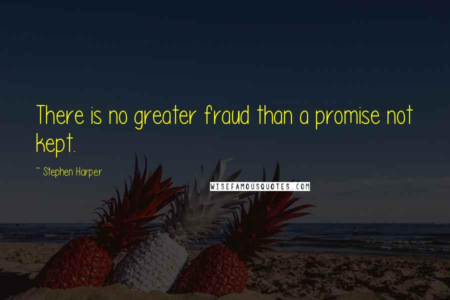Stephen Harper Quotes: There is no greater fraud than a promise not kept.