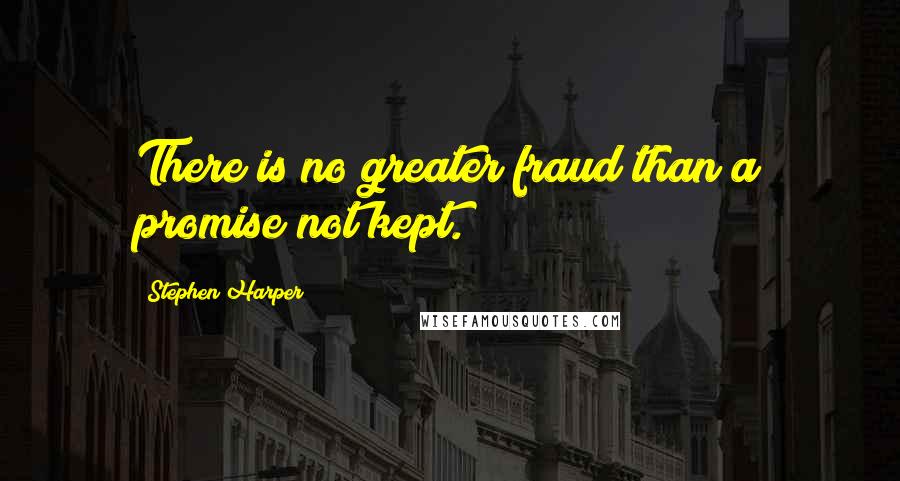 Stephen Harper Quotes: There is no greater fraud than a promise not kept.