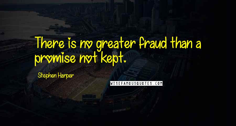 Stephen Harper Quotes: There is no greater fraud than a promise not kept.