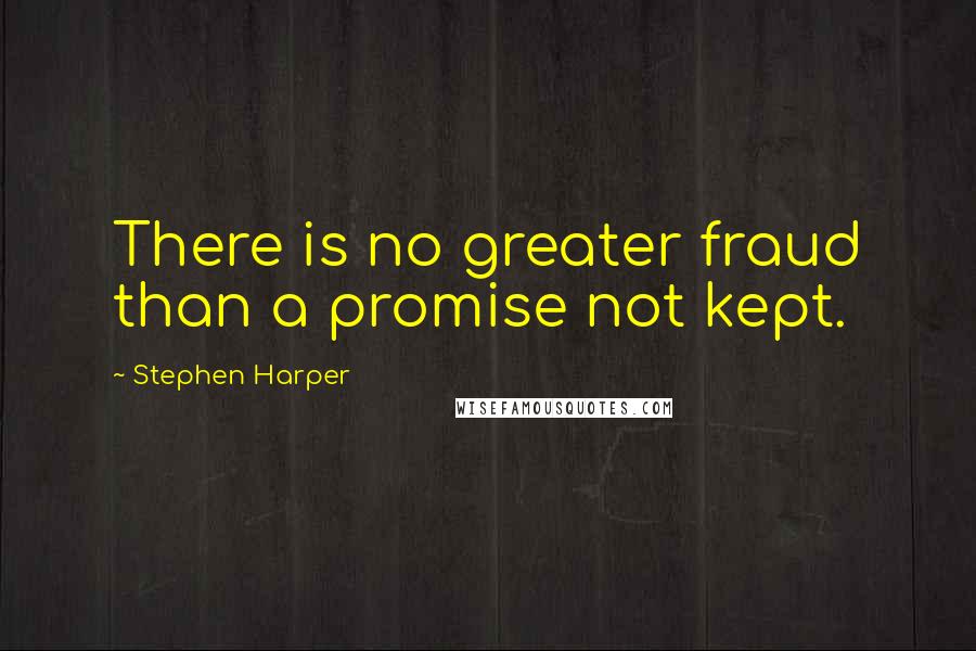 Stephen Harper Quotes: There is no greater fraud than a promise not kept.