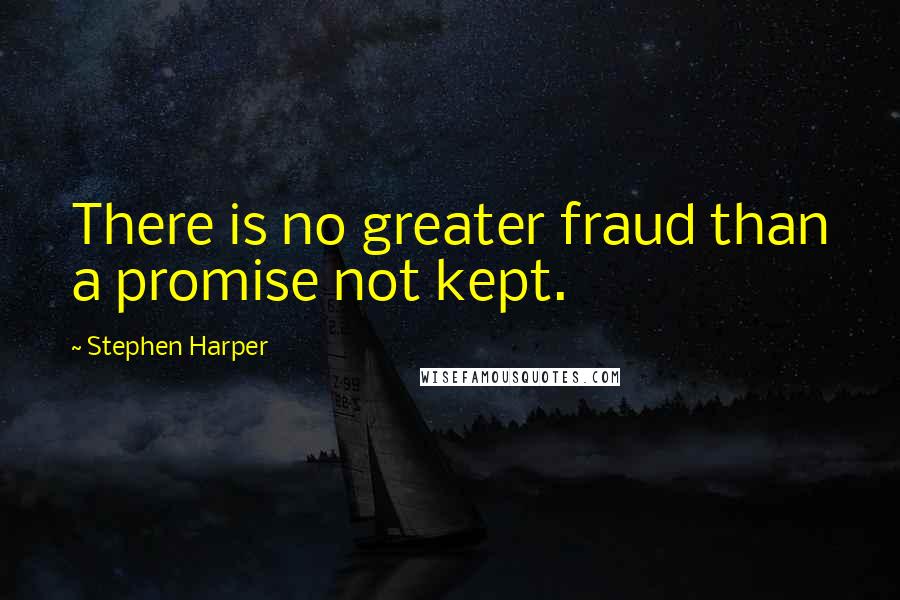 Stephen Harper Quotes: There is no greater fraud than a promise not kept.