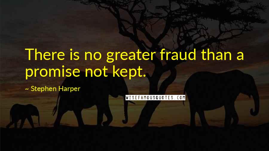 Stephen Harper Quotes: There is no greater fraud than a promise not kept.