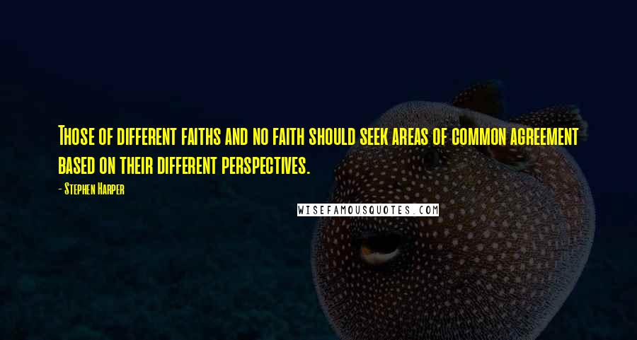 Stephen Harper Quotes: Those of different faiths and no faith should seek areas of common agreement based on their different perspectives.