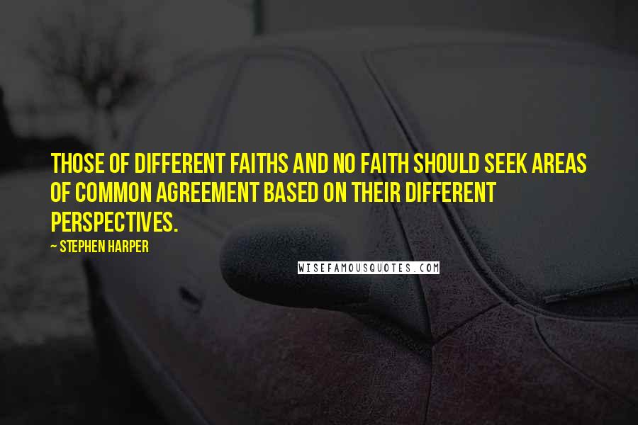 Stephen Harper Quotes: Those of different faiths and no faith should seek areas of common agreement based on their different perspectives.