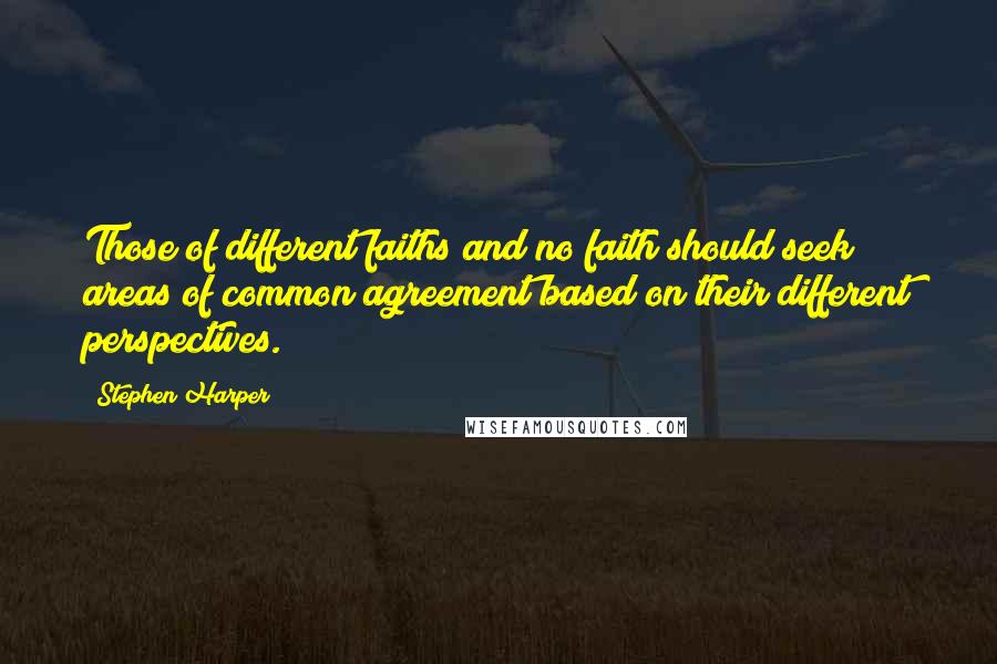 Stephen Harper Quotes: Those of different faiths and no faith should seek areas of common agreement based on their different perspectives.