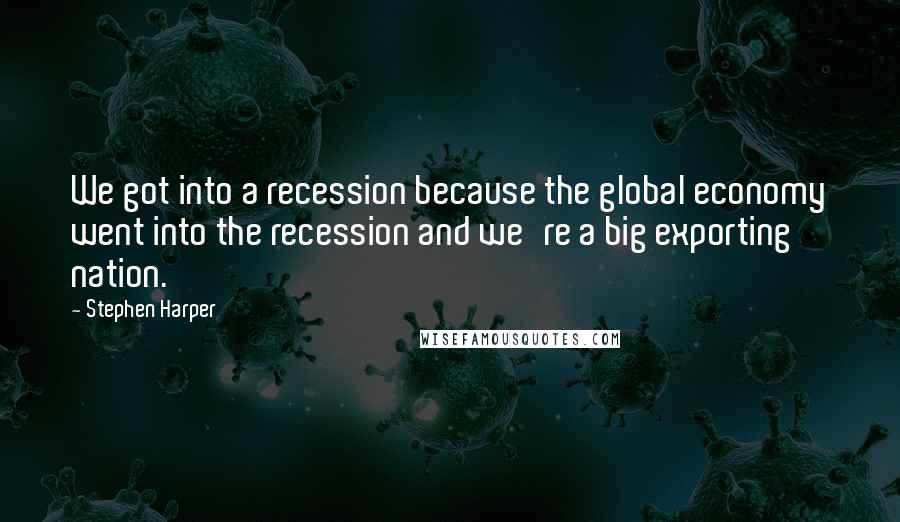 Stephen Harper Quotes: We got into a recession because the global economy went into the recession and we're a big exporting nation.