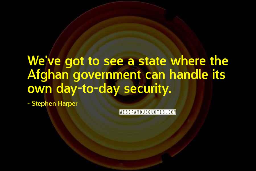 Stephen Harper Quotes: We've got to see a state where the Afghan government can handle its own day-to-day security.