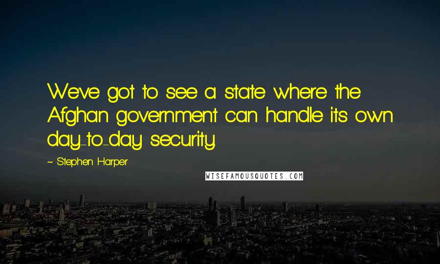 Stephen Harper Quotes: We've got to see a state where the Afghan government can handle its own day-to-day security.