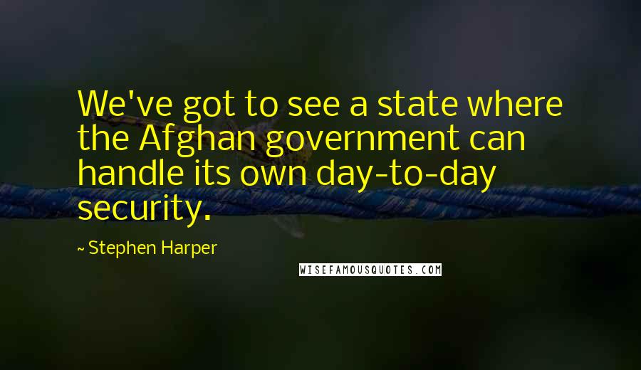 Stephen Harper Quotes: We've got to see a state where the Afghan government can handle its own day-to-day security.