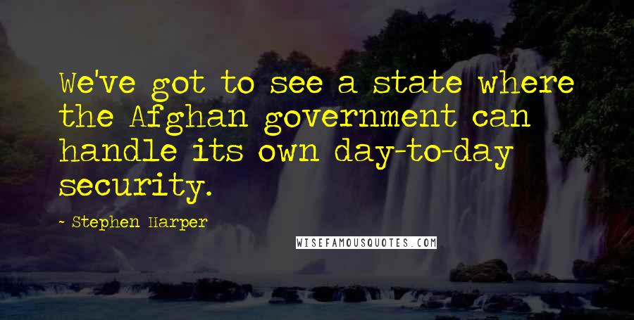 Stephen Harper Quotes: We've got to see a state where the Afghan government can handle its own day-to-day security.