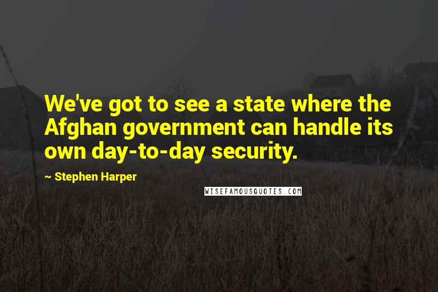 Stephen Harper Quotes: We've got to see a state where the Afghan government can handle its own day-to-day security.