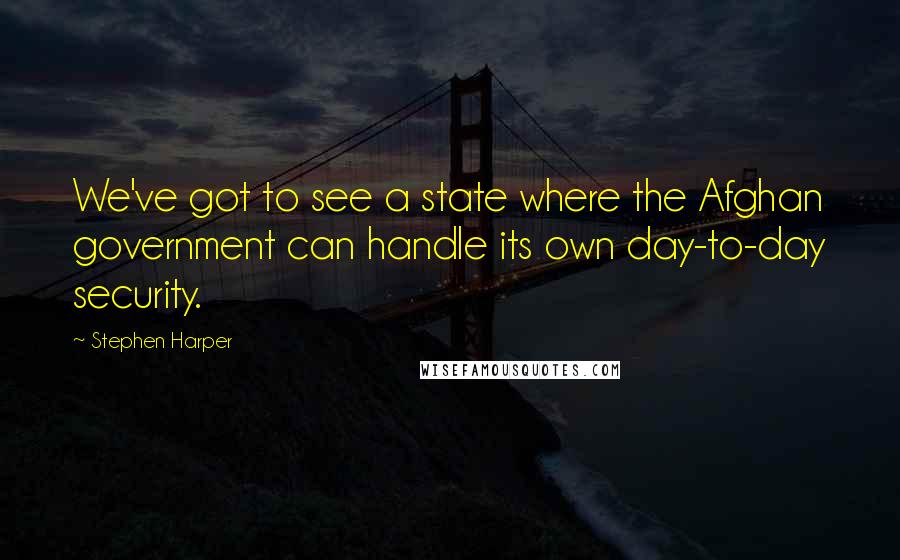 Stephen Harper Quotes: We've got to see a state where the Afghan government can handle its own day-to-day security.