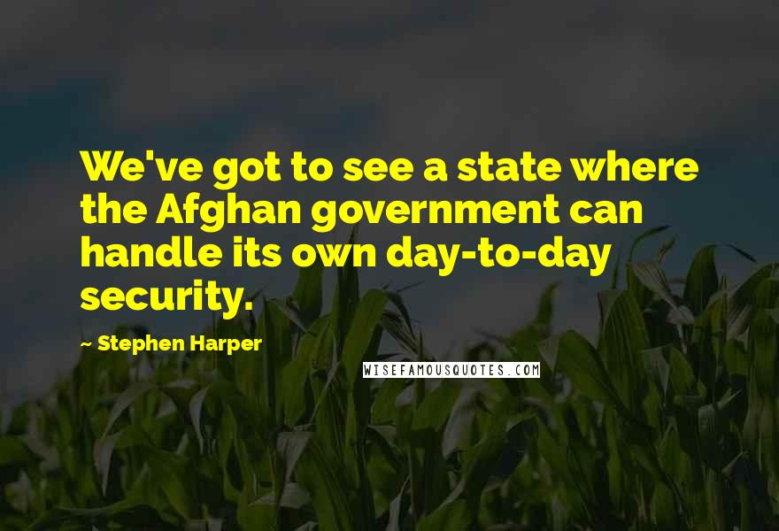 Stephen Harper Quotes: We've got to see a state where the Afghan government can handle its own day-to-day security.