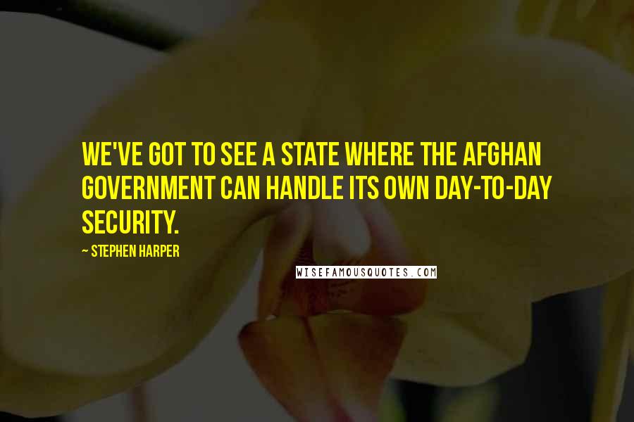 Stephen Harper Quotes: We've got to see a state where the Afghan government can handle its own day-to-day security.