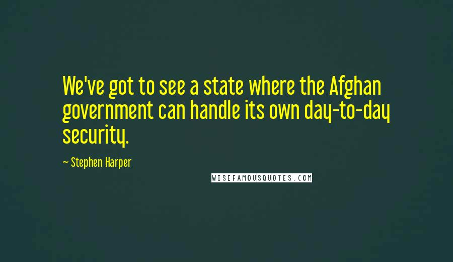 Stephen Harper Quotes: We've got to see a state where the Afghan government can handle its own day-to-day security.