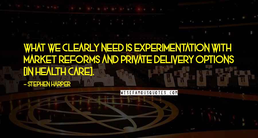 Stephen Harper Quotes: What we clearly need is experimentation with market reforms and private delivery options [in health care].