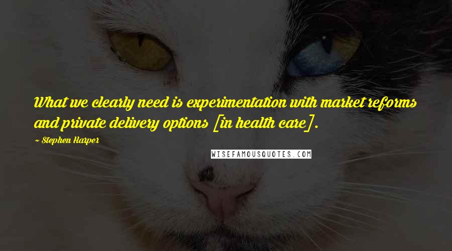 Stephen Harper Quotes: What we clearly need is experimentation with market reforms and private delivery options [in health care].