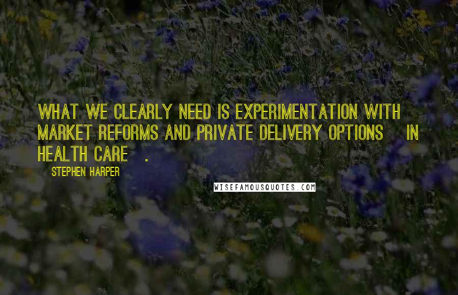 Stephen Harper Quotes: What we clearly need is experimentation with market reforms and private delivery options [in health care].