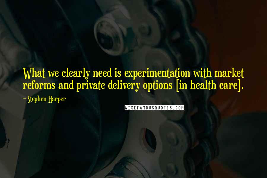Stephen Harper Quotes: What we clearly need is experimentation with market reforms and private delivery options [in health care].