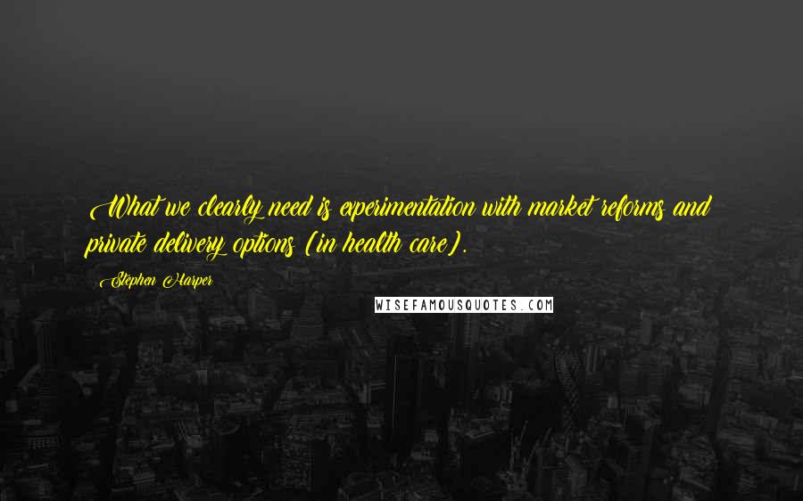 Stephen Harper Quotes: What we clearly need is experimentation with market reforms and private delivery options [in health care].