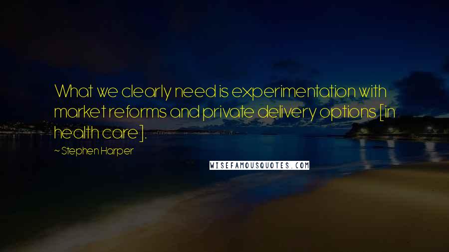Stephen Harper Quotes: What we clearly need is experimentation with market reforms and private delivery options [in health care].