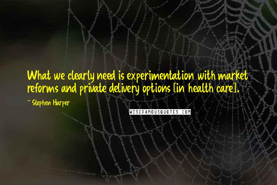 Stephen Harper Quotes: What we clearly need is experimentation with market reforms and private delivery options [in health care].
