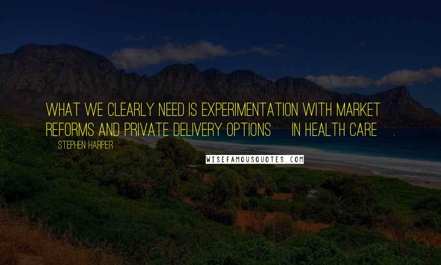 Stephen Harper Quotes: What we clearly need is experimentation with market reforms and private delivery options [in health care].