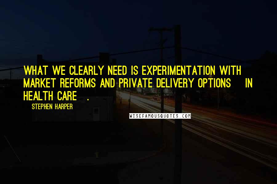 Stephen Harper Quotes: What we clearly need is experimentation with market reforms and private delivery options [in health care].