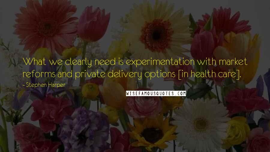 Stephen Harper Quotes: What we clearly need is experimentation with market reforms and private delivery options [in health care].