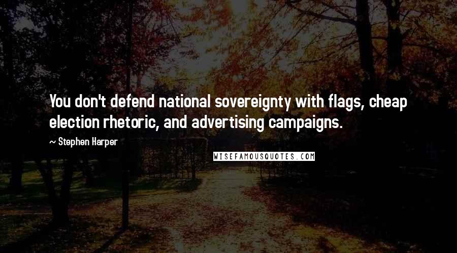 Stephen Harper Quotes: You don't defend national sovereignty with flags, cheap election rhetoric, and advertising campaigns.