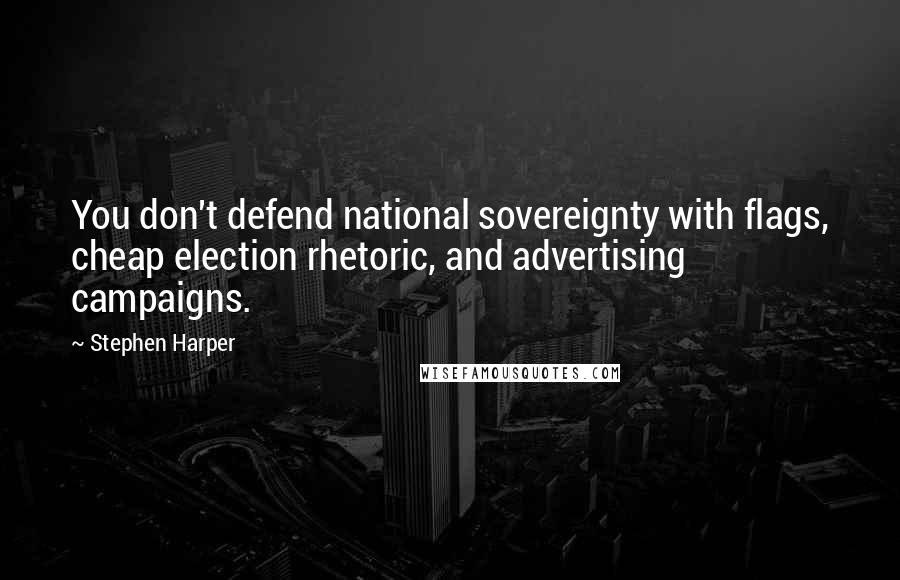 Stephen Harper Quotes: You don't defend national sovereignty with flags, cheap election rhetoric, and advertising campaigns.