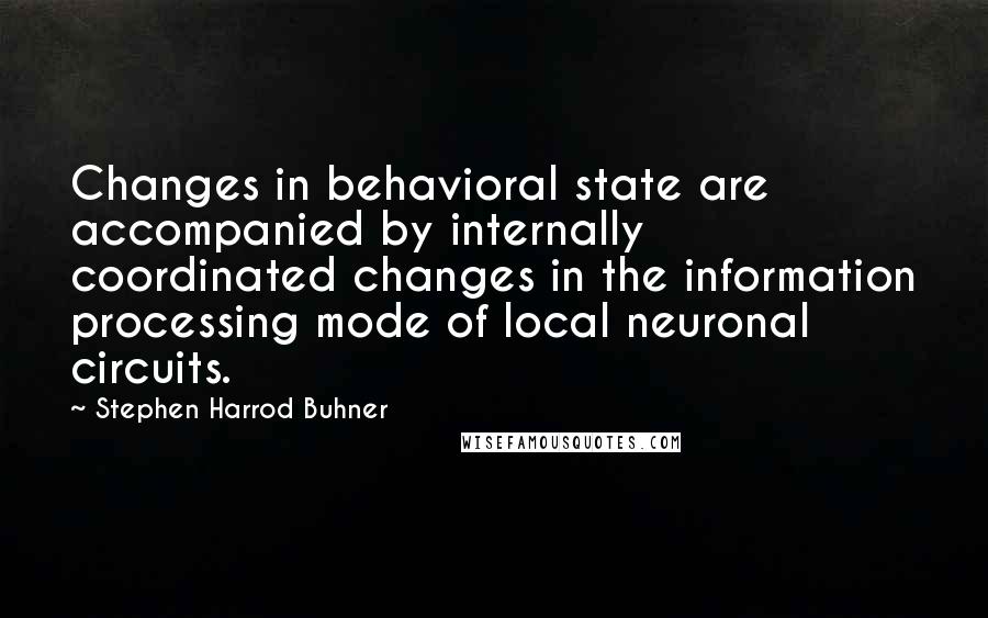 Stephen Harrod Buhner Quotes: Changes in behavioral state are accompanied by internally coordinated changes in the information processing mode of local neuronal circuits.