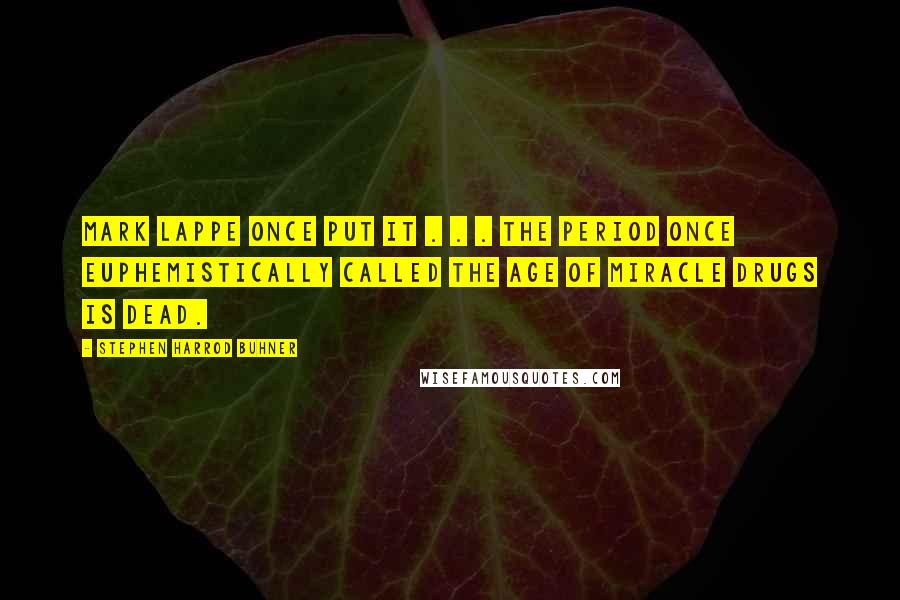 Stephen Harrod Buhner Quotes: Mark Lappe once put it . . . The period once euphemistically called the Age of Miracle Drugs is dead.