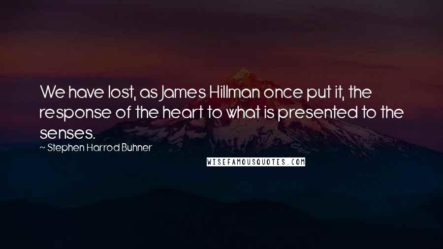 Stephen Harrod Buhner Quotes: We have lost, as James Hillman once put it, the response of the heart to what is presented to the senses.