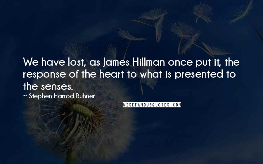 Stephen Harrod Buhner Quotes: We have lost, as James Hillman once put it, the response of the heart to what is presented to the senses.