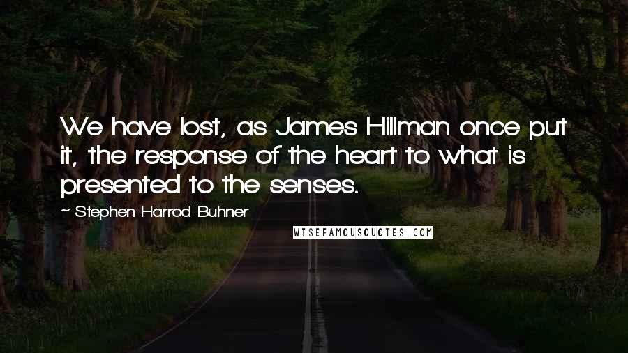 Stephen Harrod Buhner Quotes: We have lost, as James Hillman once put it, the response of the heart to what is presented to the senses.