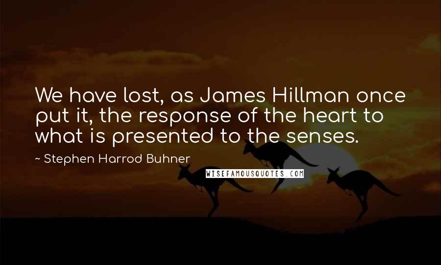 Stephen Harrod Buhner Quotes: We have lost, as James Hillman once put it, the response of the heart to what is presented to the senses.